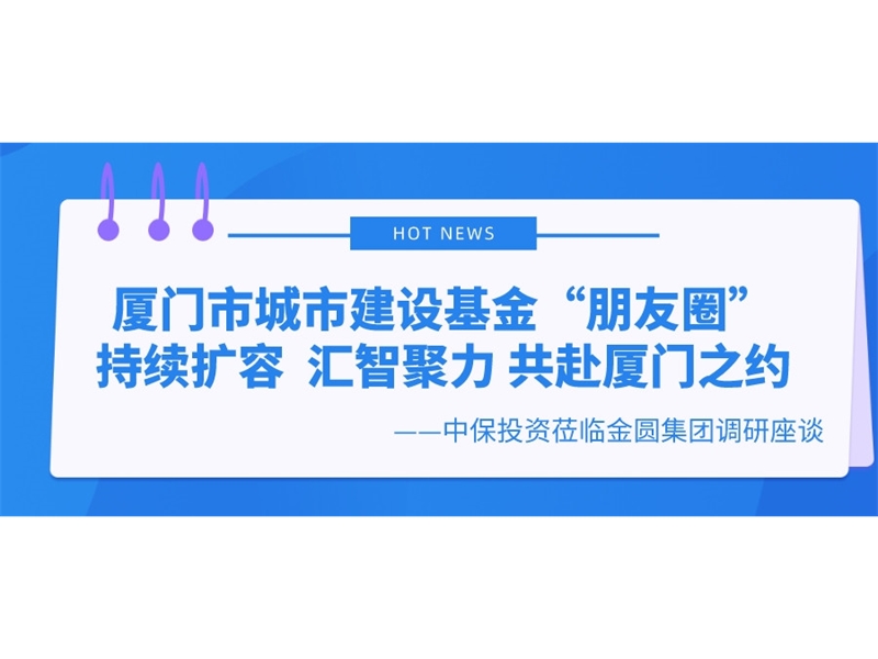 厦门市城市建设基金“朋友圈”持续扩容  汇智聚力 共赴厦门之约——中保投资莅临金圆集团调研座谈