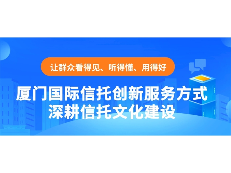 让群众看得见、听得懂、用得好 厦门国际信托创新服务方式深耕信托文化建设